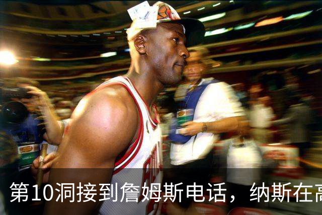 第10洞接到詹姆斯电话，纳斯在高尔夫球场完成招募